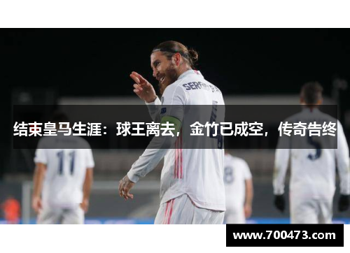 结束皇马生涯：球王离去，金竹已成空，传奇告终