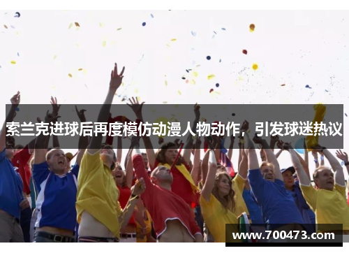 索兰克进球后再度模仿动漫人物动作，引发球迷热议